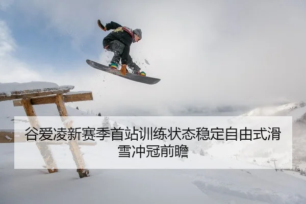 谷爱凌新赛季首站训练状态稳定自由式滑雪冲冠前瞻 - MGSPORTS