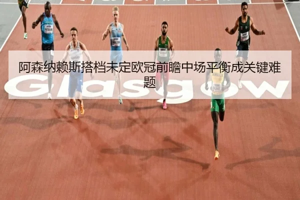 阿森纳赖斯搭档未定欧冠前瞻中场平衡成关键难题 - MGSPORTS